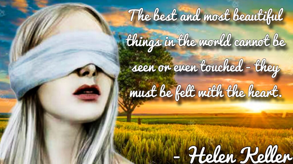 The best and most beautiful things in this world cannot be seen or even heard, but must be felt with the heart. — Helen Keller