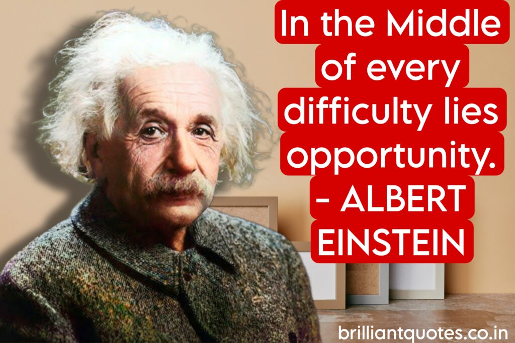 In the middle of every difficulty lies opportunity. Albert Einstein